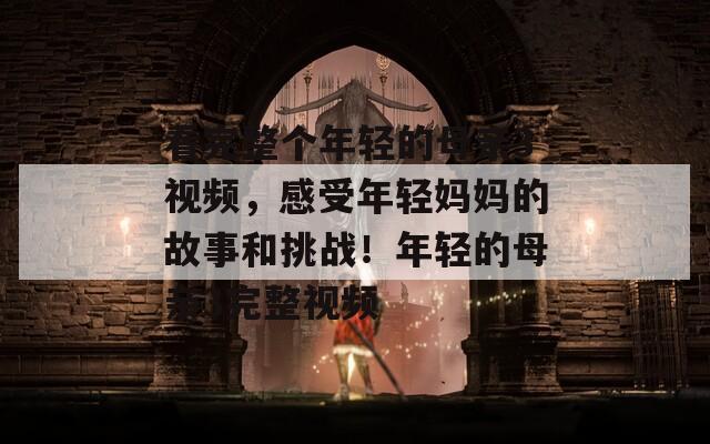 看完整個(gè)年輕的母親3視頻，感受年輕媽媽的故事和挑戰(zhàn)！年輕的母親3完整視頻
