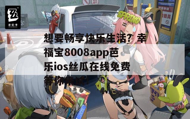 想要暢享快樂(lè)生活？幸福寶8008app芭樂(lè)ios絲瓜在線免費(fèi)等你來(lái)試！