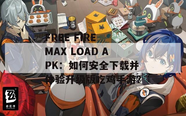 FREE FIRE MAX LOAD APK：如何安全下載并體驗(yàn)升級(jí)版吃雞手游？
