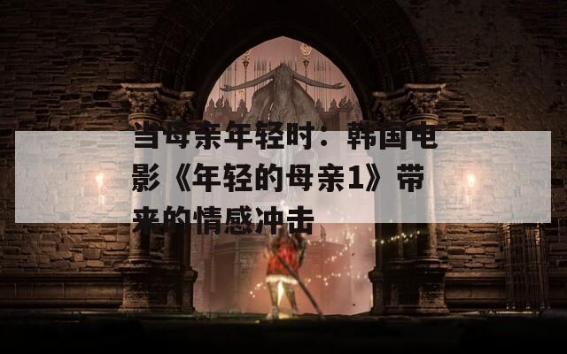 當母親年輕時：韓國電影《年輕的母親1》帶來的情感沖擊
