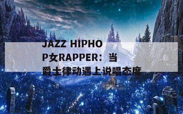 JAZZ HIPHOP女RAPPER：當(dāng)爵士律動(dòng)遇上說(shuō)唱態(tài)度