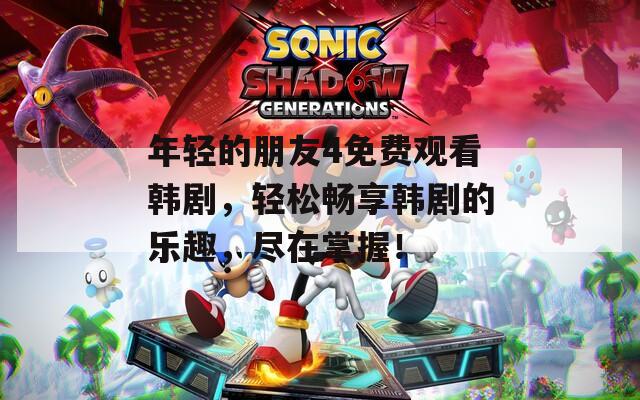 年輕的朋友4免費觀看韓劇，輕松暢享韓劇的樂趣，盡在掌握！