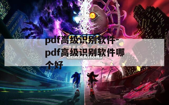pdf高級(jí)識(shí)別軟件-pdf高級(jí)識(shí)別軟件哪個(gè)好
