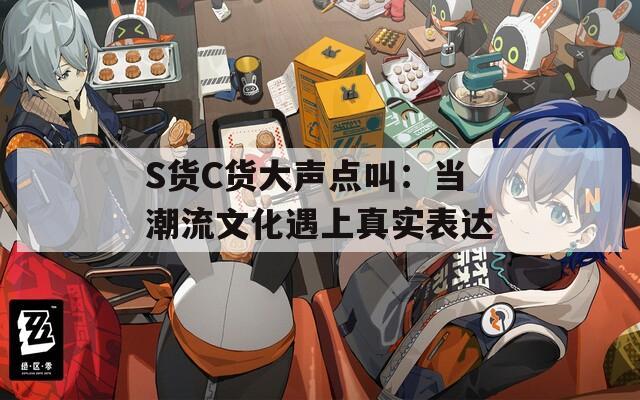 S貨C貨大聲點(diǎn)叫：當(dāng)潮流文化遇上真實(shí)表達(dá)