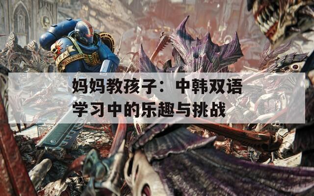 媽媽教孩子：中韓雙語學(xué)習(xí)中的樂趣與挑戰(zhàn)