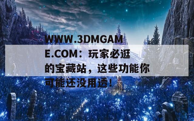 WWW.3DMGAME.COM：玩家必逛的寶藏站，這些功能你可能還沒用透！