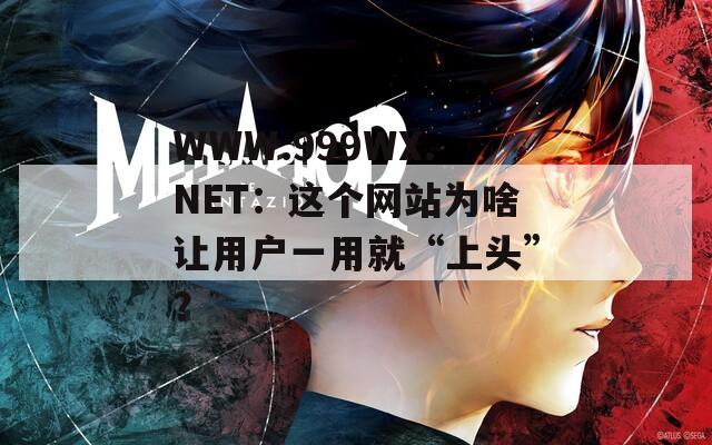 WWW.999WX.NET：這個網(wǎng)站為啥讓用戶一用就“上頭”？