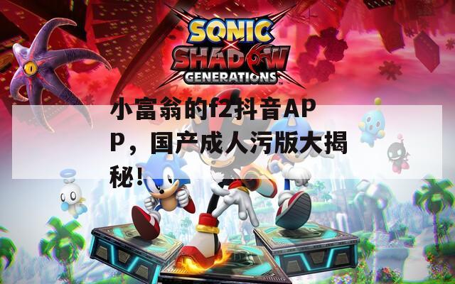 小富翁的f2抖音APP，國產(chǎn)成人污版大揭秘！