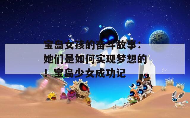 寶島女孩的奮斗故事：她們是如何實(shí)現(xiàn)夢(mèng)想的！寶島少女成功記