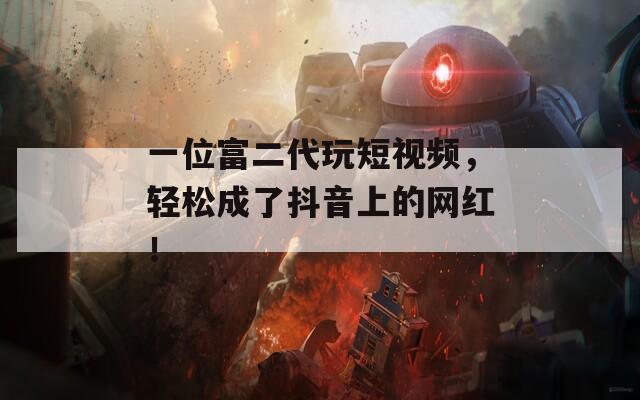 一位富二代玩短視頻，輕松成了抖音上的網(wǎng)紅！