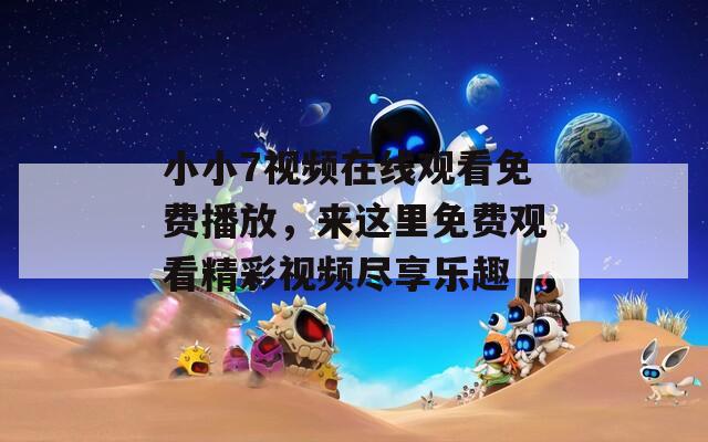 小小7視頻在線觀看免費播放，來這里免費觀看精彩視頻盡享樂趣