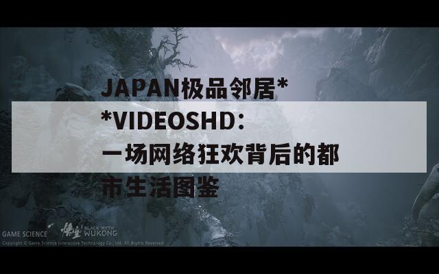 JAPAN極品鄰居**VIDEOSHD：一場(chǎng)網(wǎng)絡(luò)狂歡背后的都市生活圖鑒