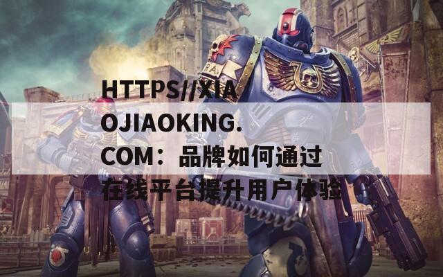 HTTPS//XIAOJIAOKING.COM：品牌如何通過在線平臺提升用戶體驗