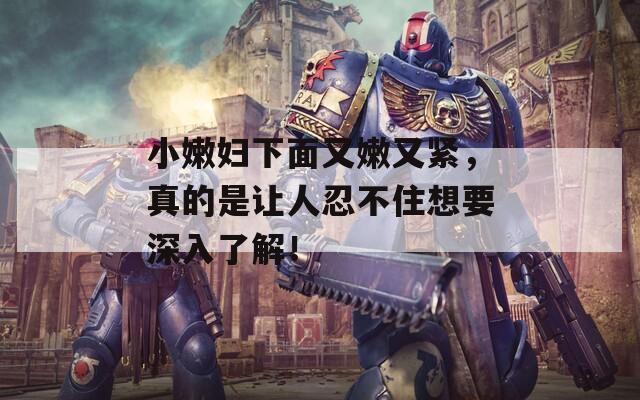小嫩婦下面又嫩又緊，真的是讓人忍不住想要深入了解！