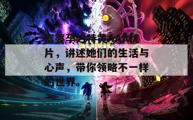 富婆孕婦特黃AAA優(yōu)片，講述她們的生活與心聲，帶你領(lǐng)略不一樣的世界。