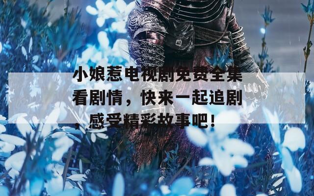 小娘惹電視劇免費(fèi)全集看劇情，快來(lái)一起追劇，感受精彩故事吧！