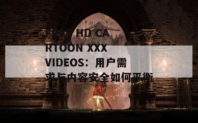 FREE HD CARTOON XXX VIDEOS：用戶需求與內(nèi)容安全如何平衡？