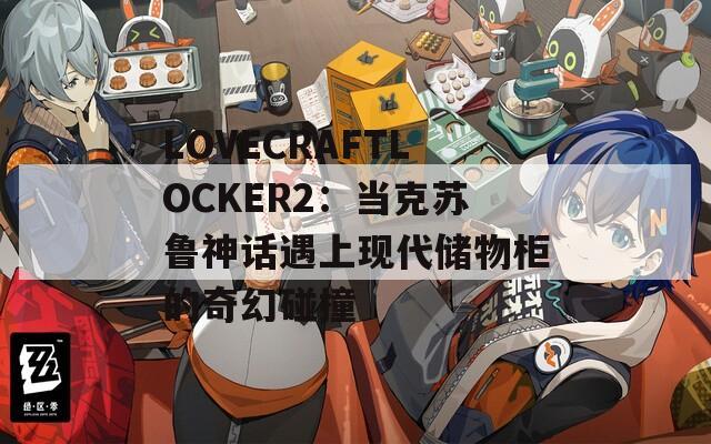 LOVECRAFTLOCKER2：當(dāng)克蘇魯神話遇上現(xiàn)代儲物柜的奇幻碰撞