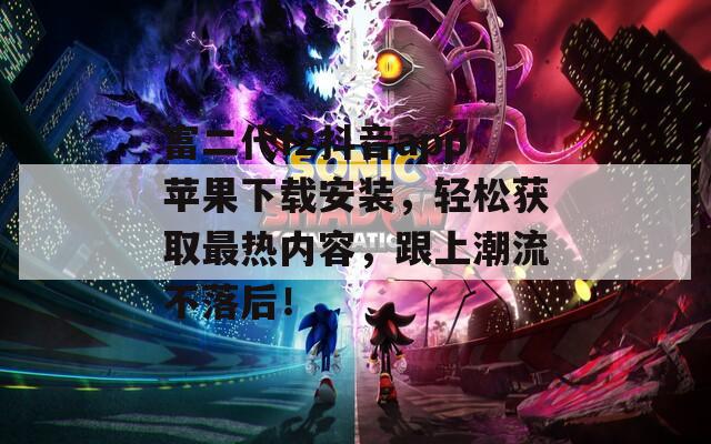 富二代f2抖音app蘋果下載安裝，輕松獲取最熱內容，跟上潮流不落后！