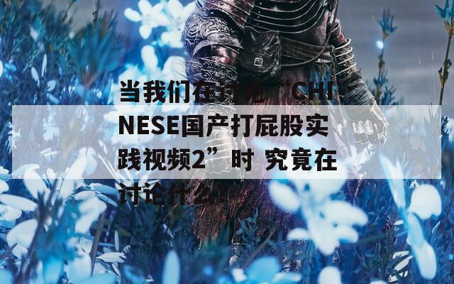 當我們在討論“CHINESE國產(chǎn)打屁股實踐視頻2”時 究竟在討論什么？