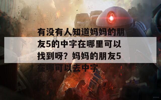 有沒有人知道媽媽的朋友5的中字在哪里可以找到呀？媽媽的朋友5在哪可以去中字