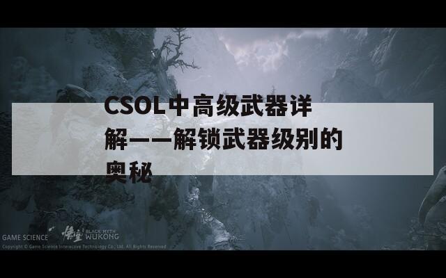CSOL中高級武器詳解——解鎖武器級別的奧秘