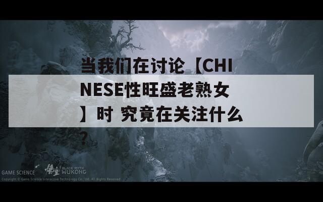 當(dāng)我們?cè)谟懻摗綜HINESE性旺盛老熟女】時(shí) 究竟在關(guān)注什么？