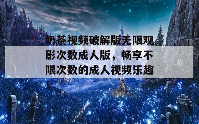 奶茶視頻破解版無限觀影次數(shù)成人版，暢享不限次數(shù)的成人視頻樂趣！