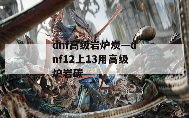dnf高級巖爐炭—dnf12上13用高級爐巖碳