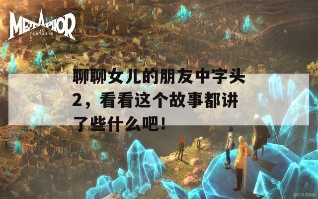 聊聊女兒的朋友中字頭2，看看這個(gè)故事都講了些什么吧！