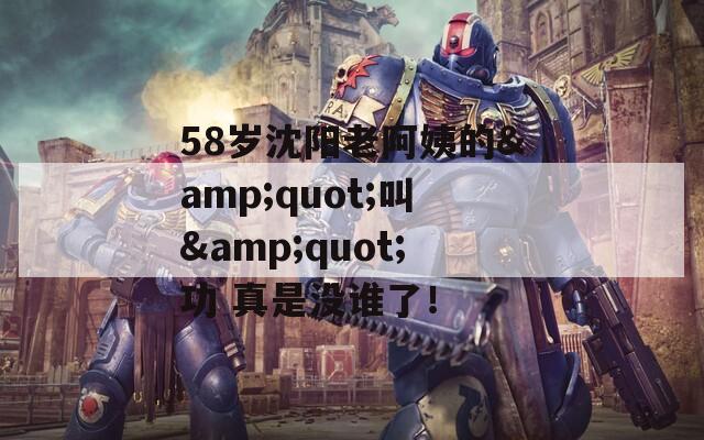 58歲沈陽老阿姨的&quot;叫&quot;功 真是沒誰了！