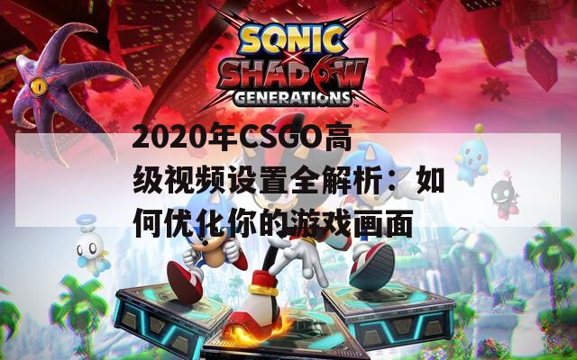 2020年CSGO高級視頻設(shè)置全解析：如何優(yōu)化你的游戲畫面