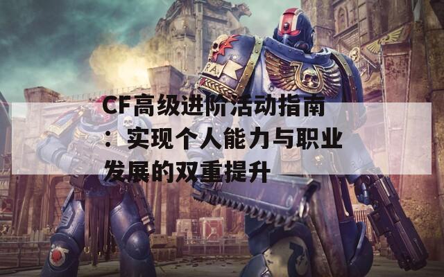 CF高級進(jìn)階活動指南：實現(xiàn)個人能力與職業(yè)發(fā)展的雙重提升