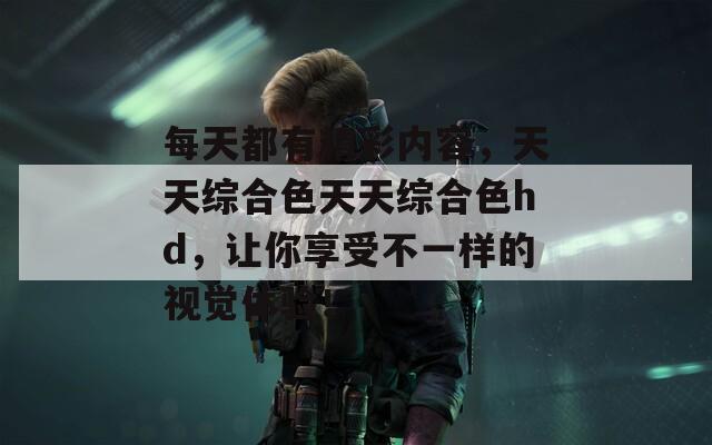每天都有精彩內(nèi)容，天天綜合色天天綜合色hd，讓你享受不一樣的視覺體驗(yàn)！