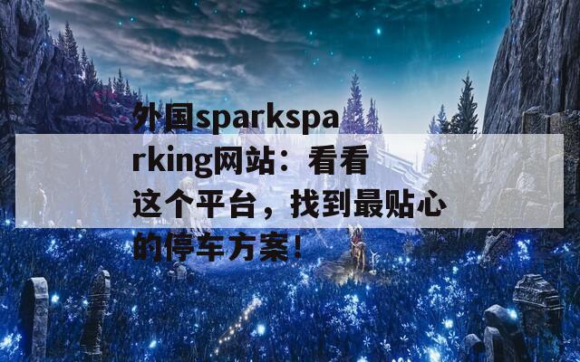 外國sparksparking網(wǎng)站：看看這個平臺，找到最貼心的停車方案！