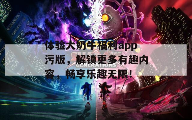 體驗大奶牛福利app污版，解鎖更多有趣內(nèi)容，暢享樂趣無限！