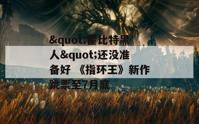 "霍比特黑人"還沒準(zhǔn)備好 《指環(huán)王》新作跳票至7月底