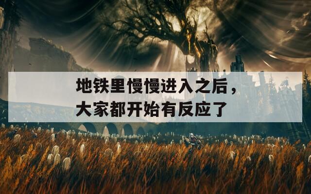 地鐵里慢慢進(jìn)入之后，大家都開始有反應(yīng)了