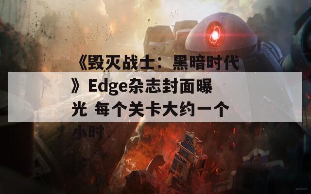 《毀滅戰(zhàn)士：黑暗時代》Edge雜志封面曝光 每個關卡大約一個小時