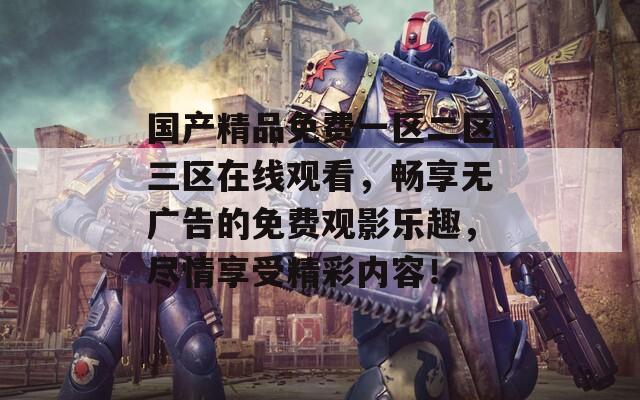 國產精品免費一區(qū)二區(qū)三區(qū)在線觀看，暢享無廣告的免費觀影樂趣，盡情享受精彩內容！
