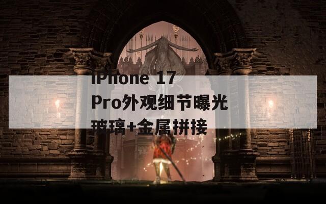 iPhone 17 Pro外觀細節(jié)曝光 玻璃+金屬拼接 