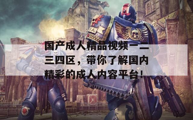國產(chǎn)成人精品視頻一二三四區(qū)，帶你了解國內(nèi)精彩的成人內(nèi)容平臺！