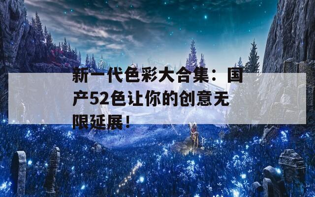 新一代色彩大合集：國產(chǎn)52色讓你的創(chuàng)意無限延展！