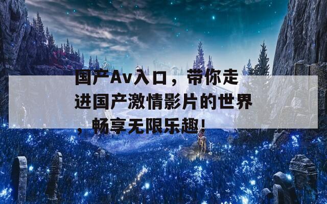 國產(chǎn)Av入口，帶你走進(jìn)國產(chǎn)激情影片的世界，暢享無限樂趣！