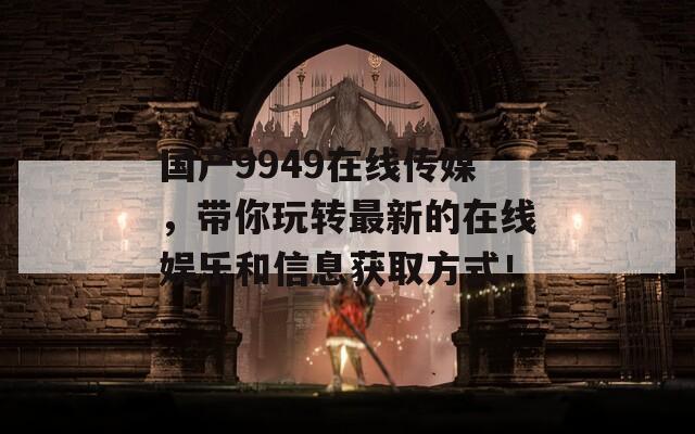 國產(chǎn)9949在線傳媒，帶你玩轉最新的在線娛樂和信息獲取方式！