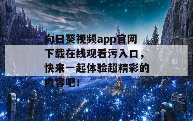 向日葵視頻app官網(wǎng)下載在線觀看污入口，快來一起體驗(yàn)超精彩的內(nèi)容吧！