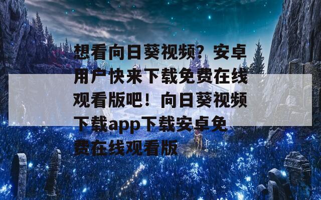 想看向日葵視頻？安卓用戶快來下載免費在線觀看版吧！向日葵視頻下載app下載安卓免費在線觀看版