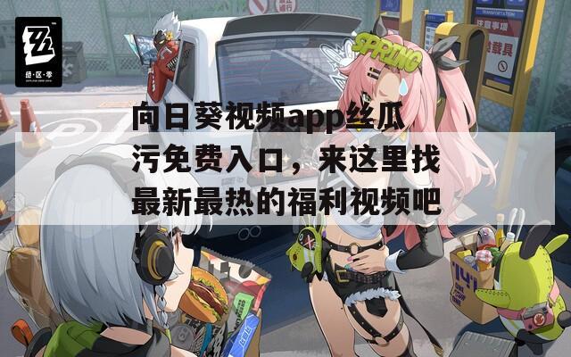 向日葵視頻app絲瓜污免費入口，來這里找最新最熱的福利視頻吧！