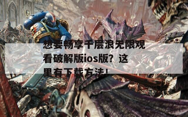 想要暢享千層浪無限觀看破解版ios版？這里有下載方法！