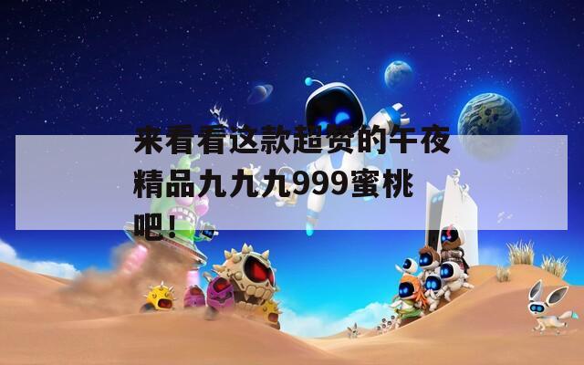 來看看這款超贊的午夜精品九九九999蜜桃吧！